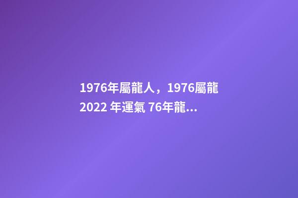 1976年屬龍人，1976屬龍2022 年運氣 76年龍人一生命運-第1張-觀點-玄機派